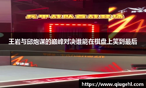 王岩与邱炮谋的巅峰对决谁能在棋盘上笑到最后