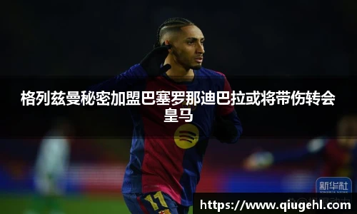 格列兹曼秘密加盟巴塞罗那迪巴拉或将带伤转会皇马
