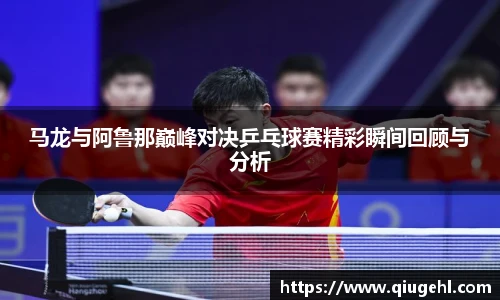 马龙与阿鲁那巅峰对决乒乓球赛精彩瞬间回顾与分析