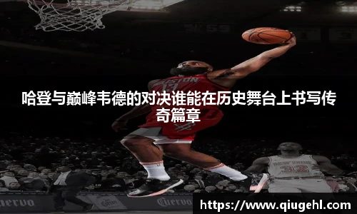 哈登与巅峰韦德的对决谁能在历史舞台上书写传奇篇章