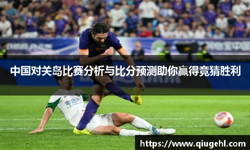 中国对关岛比赛分析与比分预测助你赢得竞猜胜利