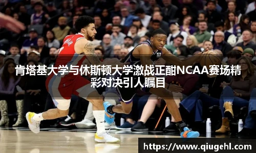 肯塔基大学与休斯顿大学激战正酣NCAA赛场精彩对决引人瞩目