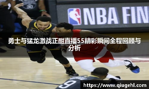 勇士与猛龙激战正酣直播55精彩瞬间全程回顾与分析